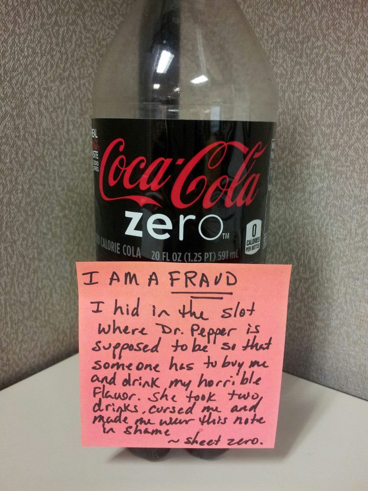 I am a FRAUD. I hid in the slot where Dr. pepper is supposed to be so that someone has to buy me and drink my horrible flavor. She took two drinks, cursed me, and made me wear this note in shame.